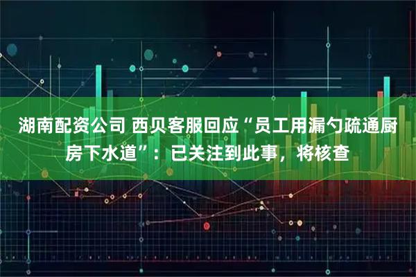 湖南配资公司 西贝客服回应“员工用漏勺疏通厨房下水道”：已关注到此事，将核查