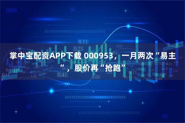 掌中宝配资APP下载 000953，一月两次“易主”，股价再“抢跑”