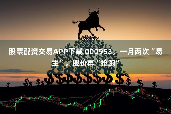 股票配资交易APP下载 000953，一月两次“易主”，股价再“抢跑”