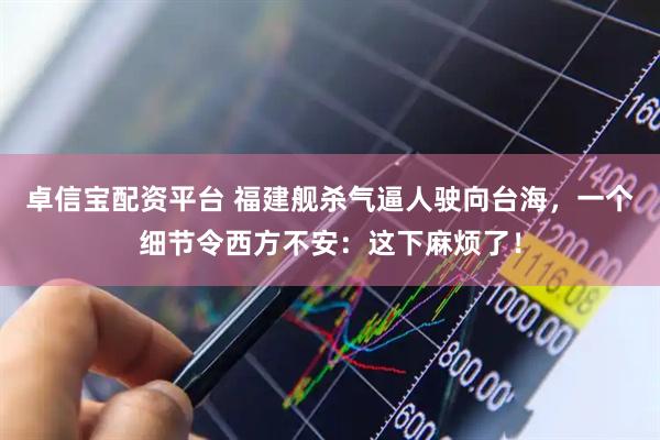 卓信宝配资平台 福建舰杀气逼人驶向台海，一个细节令西方不安：这下麻烦了！