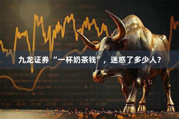 九龙证券 “一杯奶茶钱”,迷惑了多少人?