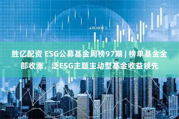 胜亿配资 ESG公募基金周榜97期 | 榜单基金全部收涨，泛ESG主题主动型基金收益领先