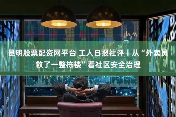 昆明股票配资网平台 工人日报社评丨从“外卖员救了一整栋楼”看社区安全治理