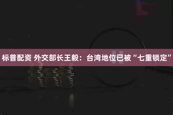 标普配资 外交部长王毅：台湾地位已被“七重锁定”