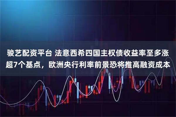 骏艺配资平台 法意西希四国主权债收益率至多涨超7个基点，欧洲央行利率前景恐将推高融资成本