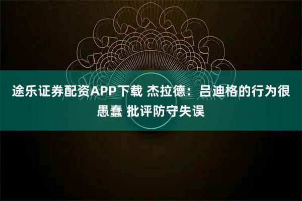 途乐证券配资APP下载 杰拉德：吕迪格的行为很愚蠢 批评防守失误