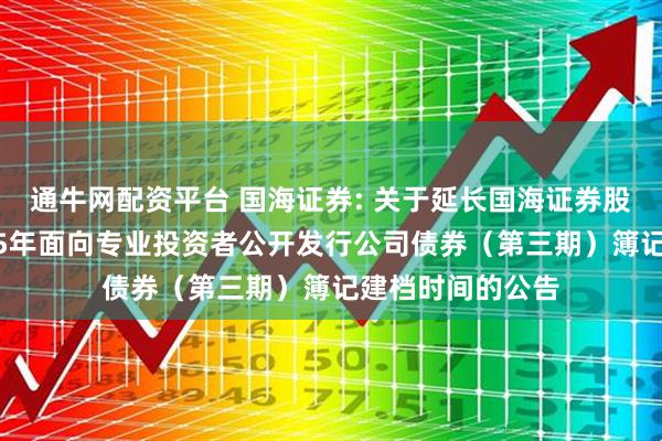 通牛网配资平台 国海证券: 关于延长国海证券股份有限公司2025年面向专业投资者公开发行公司债券（第三期）簿记建档时间的公告
