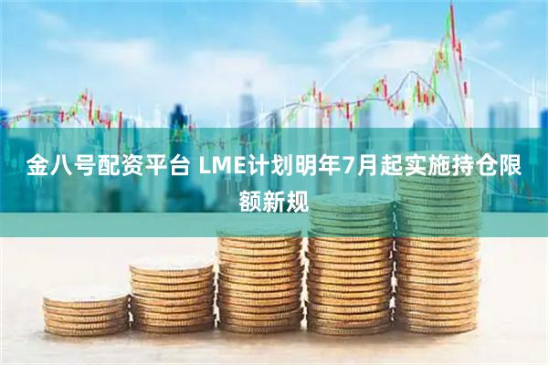 金八号配资平台 LME计划明年7月起实施持仓限额新规