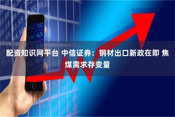 配资知识网平台 中信证券：钢材出口新政在即 焦煤需求存变量