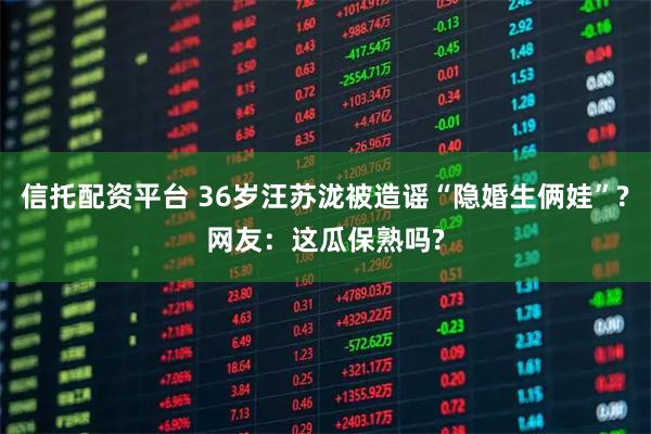信托配资平台 36岁汪苏泷被造谣“隐婚生俩娃”?网友：这瓜保熟吗?