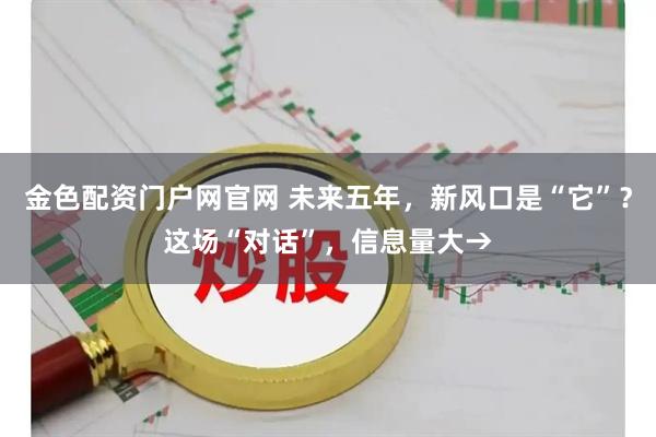 金色配资门户网官网 未来五年，新风口是“它”？这场“对话”，信息量大→