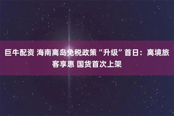 巨牛配资 海南离岛免税政策“升级”首日：离境旅客享惠 国货首次上架