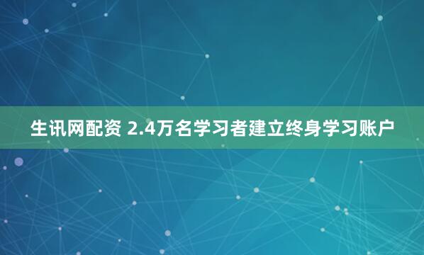 生讯网配资 2.4万名学习者建立终身学习账户