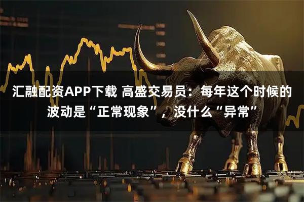 汇融配资APP下载 高盛交易员:每年这个时候的波动是“正常现象”,没什么“异常”