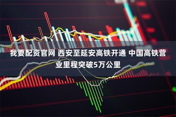 我要配资官网 西安至延安高铁开通 中国高铁营业里程突破5万公里