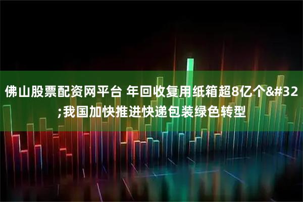 佛山股票配资网平台 年回收复用纸箱超8亿个 我国加快推进快递包装绿色转型