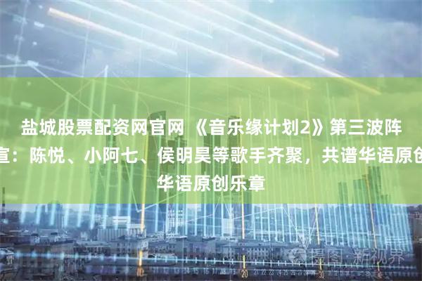 盐城股票配资网官网 《音乐缘计划2》第三波阵容官宣：陈悦、小阿七、侯明昊等歌手齐聚，共谱华语原创乐章