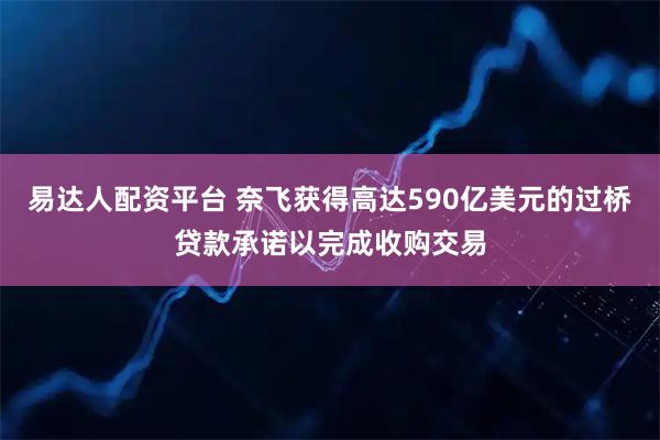 易达人配资平台 奈飞获得高达590亿美元的过桥贷款承诺以完成收购交易