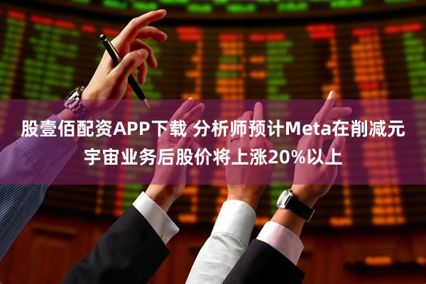 股壹佰配资APP下载 分析师预计Meta在削减元宇宙业务后股价将上涨20%以上