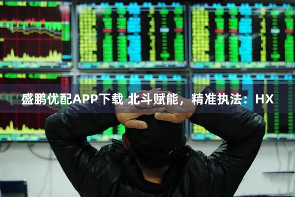 盛鹏优配APP下载 北斗赋能，精准执法：HX