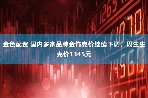 金色配资 国内多家品牌金饰克价继续下调，周生生克价1345元
