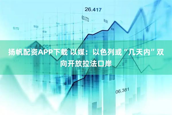 扬帆配资APP下载 以媒：以色列或“几天内”双向开放拉法口岸