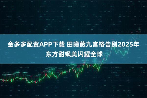 金多多配资APP下载 田曦薇九宫格告别2025年 东方甜飒美闪耀全球