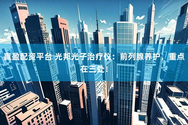 赢盈配资平台 光邦光子治疗仪：前列腺养护，重点在三处！