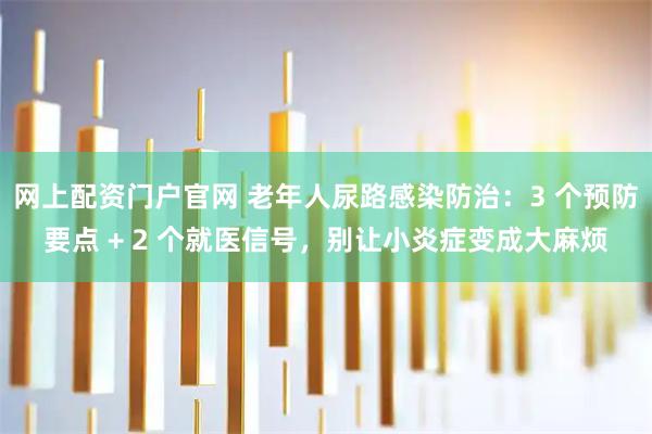 网上配资门户官网 老年人尿路感染防治：3 个预防要点 + 2 个就医信号，别让小炎症变成大麻烦