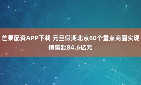 芒果配资APP下载 元旦假期北京60个重点商圈实现销售额84.6亿元