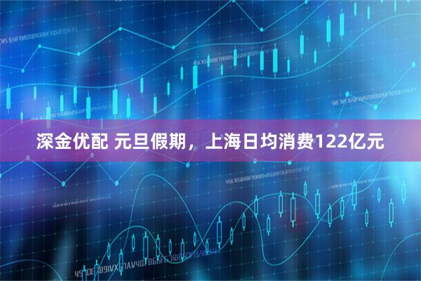 深金优配 元旦假期，上海日均消费122亿元