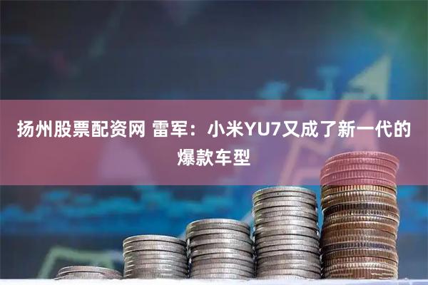 扬州股票配资网 雷军：小米YU7又成了新一代的爆款车型