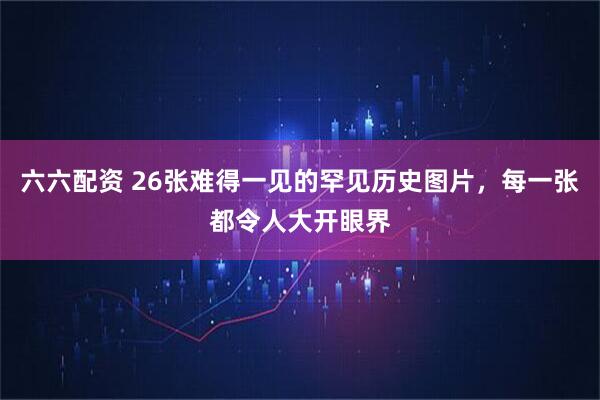 六六配资 26张难得一见的罕见历史图片，每一张都令人大开眼界