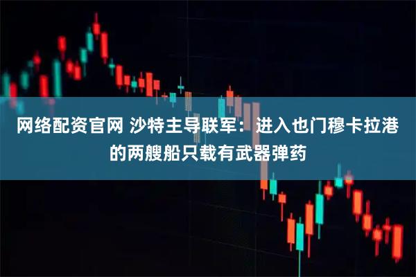 网络配资官网 沙特主导联军：进入也门穆卡拉港的两艘船只载有武器弹药