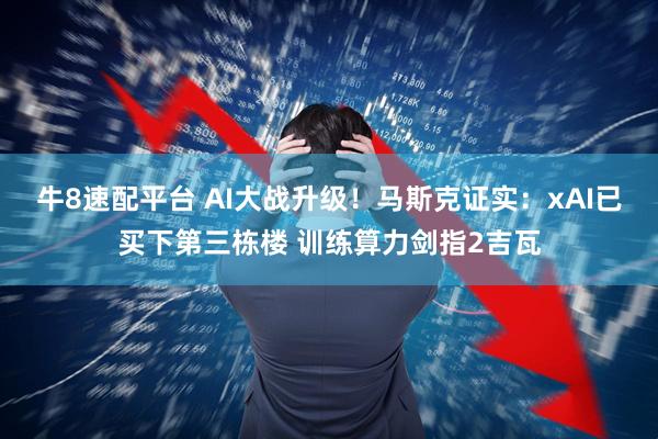 牛8速配平台 AI大战升级！马斯克证实：xAI已买下第三栋楼 训练算力剑指2吉瓦