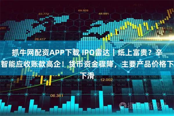 抓牛网配资APP下载 IPO雷达｜纸上富贵？辛帕智能应收账款高企！货币资金骤降，主要产品价格下滑