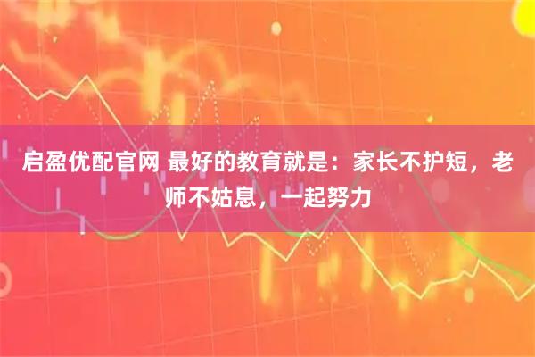 启盈优配官网 最好的教育就是：家长不护短，老师不姑息，一起努力