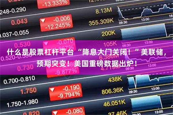 什么是股票杠杆平台 “降息大门关闭！”美联储，预期突变！美国重磅数据出炉！