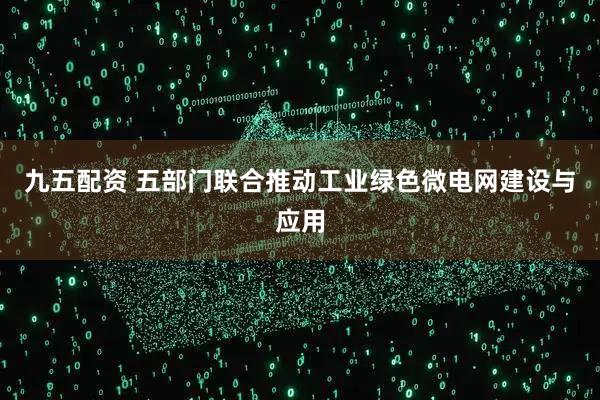 九五配资 五部门联合推动工业绿色微电网建设与应用