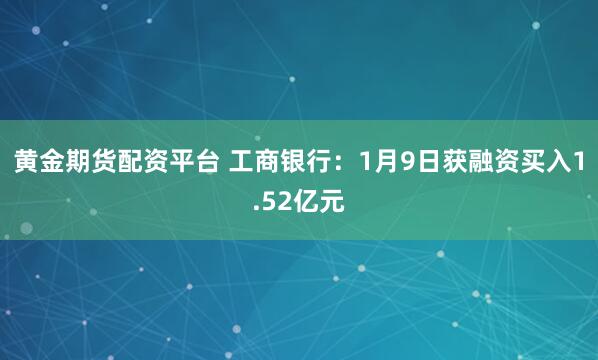 黄金期货配资平台 工商银行：1月9日获融资买入1.52亿元