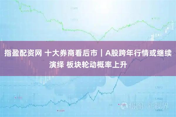 指盈配资网 十大券商看后市｜A股跨年行情或继续演绎 板块轮动概率上升