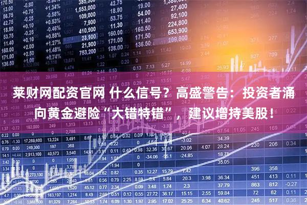 莱财网配资官网 什么信号？高盛警告：投资者涌向黄金避险“大错特错”，建议增持美股！