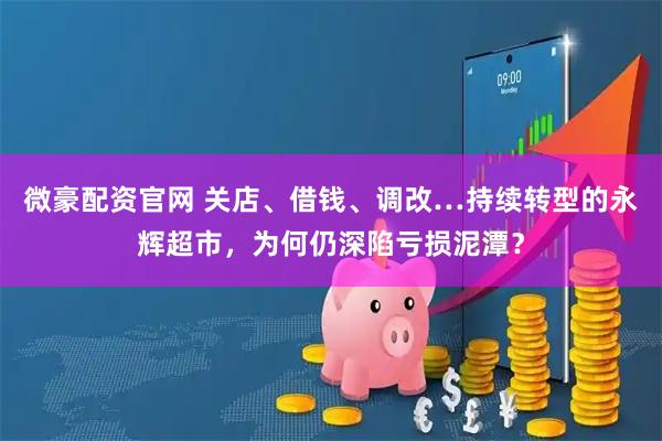 微豪配资官网 关店、借钱、调改…持续转型的永辉超市，为何仍深陷亏损泥潭？