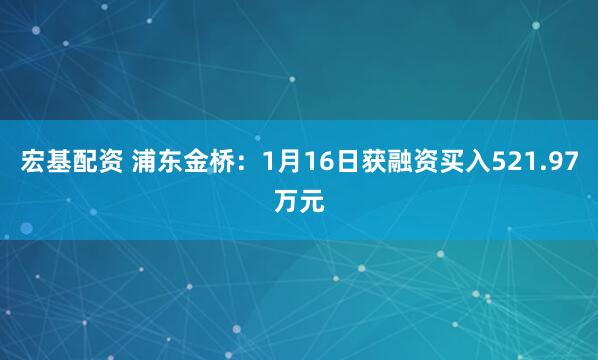 宏基配资 浦东金桥：1月16日获融资买入521.97万元
