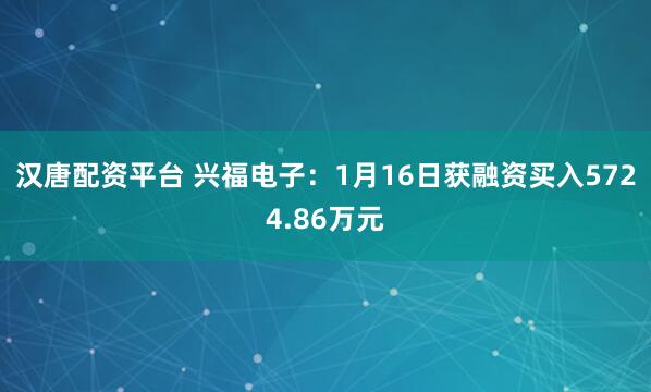 汉唐配资平台 兴福电子：1月16日获融资买入5724.86万元