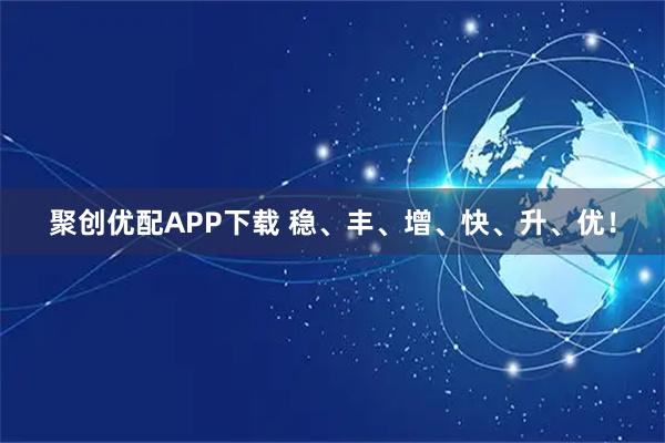 聚创优配APP下载 稳、丰、增、快、升、优！