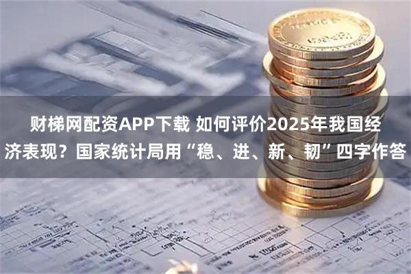 财梯网配资APP下载 如何评价2025年我国经济表现？国家统计局用“稳、进、新、韧”四字作答