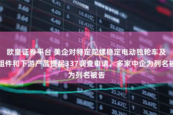 欧皇证券平台 美企对特定陀螺稳定电动独轮车及其组件和下游产品提起337调查申请，多家中企为列名被告