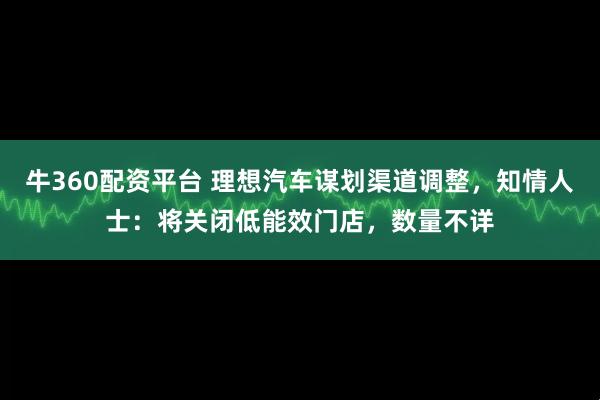 牛360配资平台 理想汽车谋划渠道调整，知情人士：将关闭低能效门店，数量不详