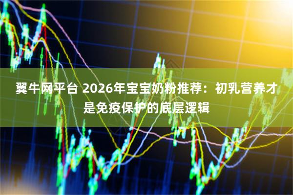 翼牛网平台 2026年宝宝奶粉推荐：初乳营养才是免疫保护的底层逻辑
